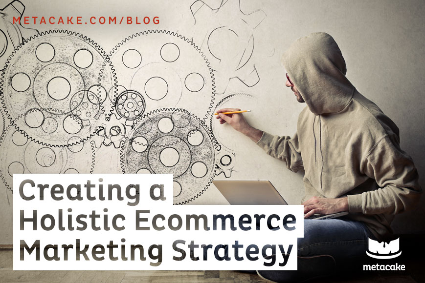 Creating a Holistic Ecommerce Marketing Strategy | Metacake - A